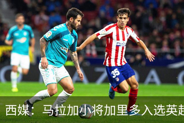 西媒：马拉加小将加里多入选英超1月引援名单，球队准备续约